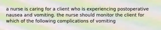 a nurse is caring for a client who is experiencing postoperative nausea and vomiting. the nurse should monitor the client for which of the following complications of vomiting