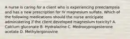 A nurse is caring for a client who is experiencing preeclampsia and has a new prescription for IV magnesium sulfate. Which of the following medications should the nurse anticipate administering if the client developed magnesium toxicity? A. Calcium gluconate B. Hydralazine C. Medroxyprogesterone acetate D. Methylergonovine