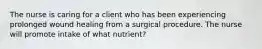 The nurse is caring for a client who has been experiencing prolonged wound healing from a surgical procedure. The nurse will promote intake of what nutrient?