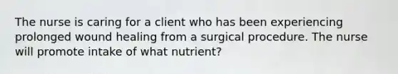 The nurse is caring for a client who has been experiencing prolonged wound healing from a surgical procedure. The nurse will promote intake of what nutrient?