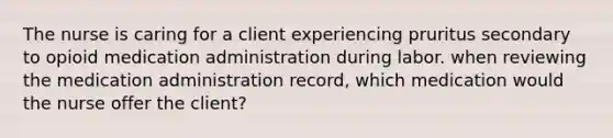 The nurse is caring for a client experiencing pruritus secondary to opioid medication administration during labor. when reviewing the medication administration record, which medication would the nurse offer the client?