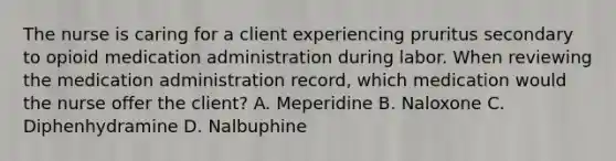 The nurse is caring for a client experiencing pruritus secondary to opioid medication administration during labor. When reviewing the medication administration record, which medication would the nurse offer the client? A. Meperidine B. Naloxone C. Diphenhydramine D. Nalbuphine