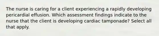 The nurse is caring for a client experiencing a rapidly developing pericardial effusion. Which assessment findings indicate to the nurse that the client is developing cardiac tamponade? Select all that apply.