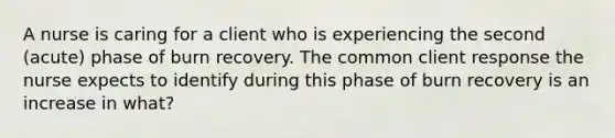 A nurse is caring for a client who is experiencing the second (acute) phase of burn recovery. The common client response the nurse expects to identify during this phase of burn recovery is an increase in what?