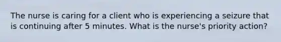 The nurse is caring for a client who is experiencing a seizure that is continuing after 5 minutes. What is the nurse's priority action?