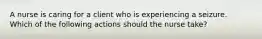 A nurse is caring for a client who is experiencing a seizure. Which of the following actions should the nurse take?