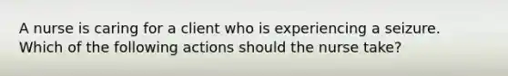 A nurse is caring for a client who is experiencing a seizure. Which of the following actions should the nurse take?