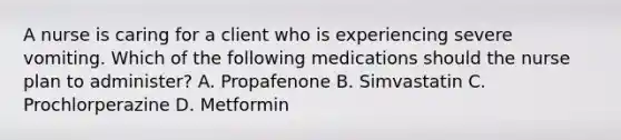 A nurse is caring for a client who is experiencing severe vomiting. Which of the following medications should the nurse plan to administer? A. Propafenone B. Simvastatin C. Prochlorperazine D. Metformin