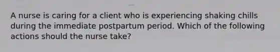 A nurse is caring for a client who is experiencing shaking chills during the immediate postpartum period. Which of the following actions should the nurse take?