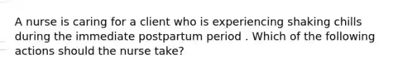 A nurse is caring for a client who is experiencing shaking chills during the immediate postpartum period . Which of the following actions should the nurse take?