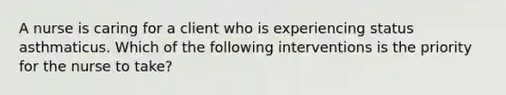 A nurse is caring for a client who is experiencing status asthmaticus. Which of the following interventions is the priority for the nurse to take?