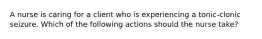 A nurse is caring for a client who is experiencing a tonic-clonic seizure. Which of the following actions should the nurse take?