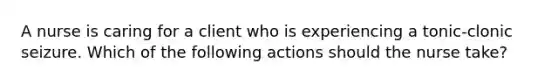 A nurse is caring for a client who is experiencing a tonic-clonic seizure. Which of the following actions should the nurse take?