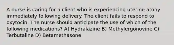 A nurse is caring for a client who is experiencing uterine atony immediately following delivery. The client fails to respond to oxytocin. The nurse should anticipate the use of which of the following medications? A) Hydralazine B) Methylergonovine C) Terbutaline D) Betamethasone