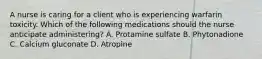 A nurse is caring for a client who is experiencing warfarin toxicity. Which of the following medications should the nurse anticipate administering? A. Protamine sulfate B. Phytonadione C. Calcium gluconate D. Atropine