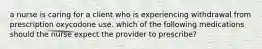 a nurse is caring for a client who is experiencing withdrawal from prescription oxycodone use. which of the following medications should the nurse expect the provider to prescribe?