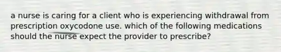 a nurse is caring for a client who is experiencing withdrawal from prescription oxycodone use. which of the following medications should the nurse expect the provider to prescribe?