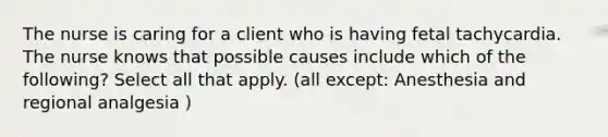 The nurse is caring for a client who is having fetal tachycardia. The nurse knows that possible causes include which of the​ following? Select all that apply. (all except: Anesthesia and regional analgesia )