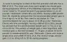 -A nurse is caring for a client at the first prenatal visit who has a BMI of 22.5. The client asks how much weight she should gain during pregnancy. Which of the following responses should the nurse make? A. "It would be best if you gained about 11 to 20 pounds." Rationale: Clients who are obese, having a BMI greater than 30, should be advised that the recommended weight gain is 5 to 9 kg (11 to 20 lb). This client is not obese. B. "The recommendation for you is about 25 to 35 pounds." Rationale: Clients who are overweight, having a BMI of 25 to 29.9, should be advised that the recommended weight gain is 7 to 11.5 kg (15 to 25 lb). The pattern of weight gain is also important, with minimal gain in the first trimester. C. "A gain of about 15 to 25 pounds is recommended for you." Rationale: Clients who have a single fetus and a BMI of 18 to 24.9, the normal range, should gain 11.5 to 16 kg (25 to 35 lb) during pregnanc