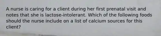 A nurse is caring for a client during her first prenatal visit and notes that she is lactose-intolerant. Which of the following foods should the nurse include on a list of calcium sources for this client?