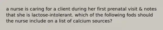 a nurse is caring for a client during her first prenatal visit & notes that she is lactose-intolerant. which of the following fods should the nurse include on a list of calcium sources?