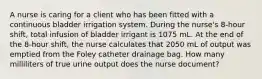 A nurse is caring for a client who has been fitted with a continuous bladder irrigation system. During the nurse's 8-hour shift, total infusion of bladder irrigant is 1075 mL. At the end of the 8-hour shift, the nurse calculates that 2050 mL of output was emptied from the Foley catheter drainage bag. How many milliliters of true urine output does the nurse document?