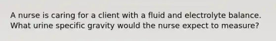 A nurse is caring for a client with a fluid and electrolyte balance. What urine specific gravity would the nurse expect to measure?