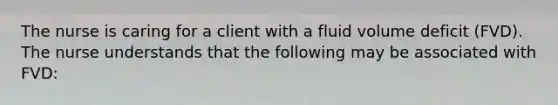 The nurse is caring for a client with a fluid volume deficit (FVD). The nurse understands that the following may be associated with FVD: