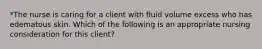 *The nurse is caring for a client with fluid volume excess who has edematous skin. Which of the following is an appropriate nursing consideration for this client?