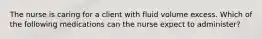 The nurse is caring for a client with fluid volume excess. Which of the following medications can the nurse expect to administer?