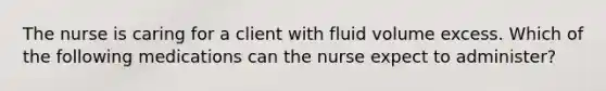 The nurse is caring for a client with fluid volume excess. Which of the following medications can the nurse expect to administer?