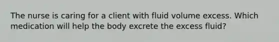 The nurse is caring for a client with fluid volume excess. Which medication will help the body excrete the excess fluid?