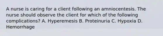 A nurse is caring for a client following an amniocentesis. The nurse should observe the client for which of the following complications? A. Hyperemesis B. Proteinuria C. Hypoxia D. Hemorrhage