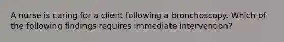 A nurse is caring for a client following a bronchoscopy. Which of the following findings requires immediate intervention?