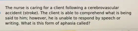 The nurse is caring for a client following a cerebrovascular accident (stroke). The client is able to comprehend what is being said to him; however, he is unable to respond by speech or writing. What is this form of aphasia called?