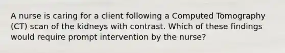 A nurse is caring for a client following a Computed Tomography (CT) scan of the kidneys with contrast. Which of these findings would require prompt intervention by the nurse?