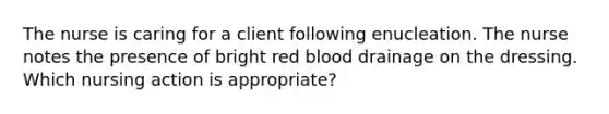 The nurse is caring for a client following enucleation. The nurse notes the presence of bright red blood drainage on the dressing. Which nursing action is appropriate?