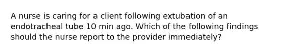 A nurse is caring for a client following extubation of an endotracheal tube 10 min ago. Which of the following findings should the nurse report to the provider immediately?