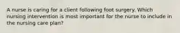 A nurse is caring for a client following foot surgery. Which nursing intervention is most important for the nurse to include in the nursing care plan?