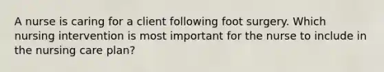 A nurse is caring for a client following foot surgery. Which nursing intervention is most important for the nurse to include in the nursing care plan?