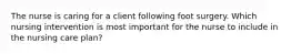The nurse is caring for a client following foot surgery. Which nursing intervention is most important for the nurse to include in the nursing care plan?