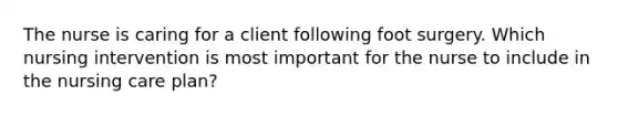 The nurse is caring for a client following foot surgery. Which nursing intervention is most important for the nurse to include in the nursing care plan?