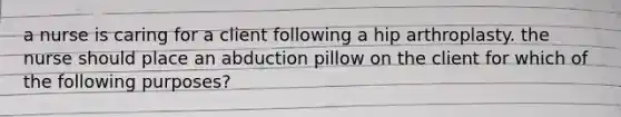 a nurse is caring for a client following a hip arthroplasty. the nurse should place an abduction pillow on the client for which of the following purposes?