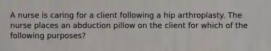 A nurse is caring for a client following a hip arthroplasty. The nurse places an abduction pillow on the client for which of the following purposes?