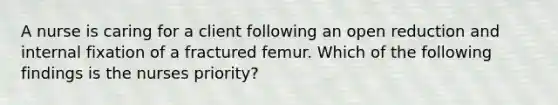 A nurse is caring for a client following an open reduction and internal fixation of a fractured femur. Which of the following findings is the nurses priority?