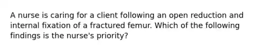 A nurse is caring for a client following an open reduction and internal fixation of a fractured femur. Which of the following findings is the nurse's priority?