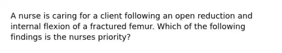 A nurse is caring for a client following an open reduction and internal flexion of a fractured femur. Which of the following findings is the nurses priority?