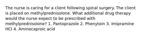 The nurse is caring for a client following spinal surgery. The client is placed on methylprednisolone. What additional drug therapy would the nurse expect to be prescribed with methylprednisolone? 1. Pantoprazole 2. Phenytoin 3. Imipramine HCI 4. Aminocaproic acid