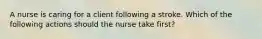 A nurse is caring for a client following a stroke. Which of the following actions should the nurse take first?