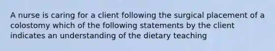 A nurse is caring for a client following the surgical placement of a colostomy which of the following statements by the client indicates an understanding of the dietary teaching